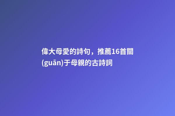偉大母愛的詩句，推薦16首關(guān)于母親的古詩詞-第1張-觀點-玄機派
