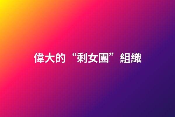 偉大的“剩女團”組織