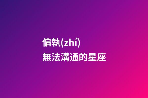 偏執(zhí)無法溝通的星座-第1張-星座運勢-玄機派