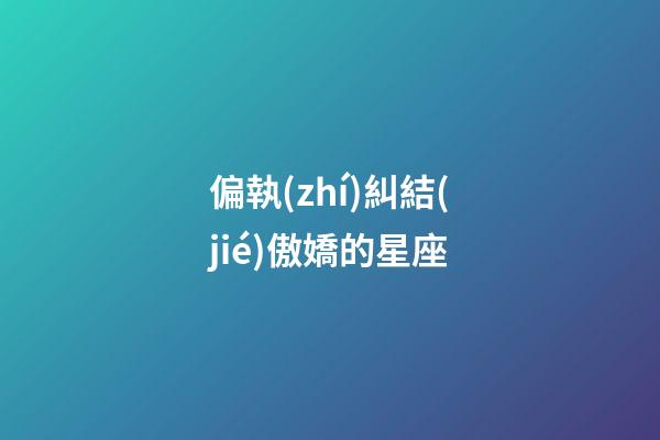偏執(zhí)糾結(jié)傲嬌的星座