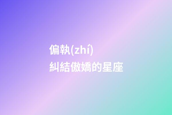 偏執(zhí)糾結傲嬌的星座