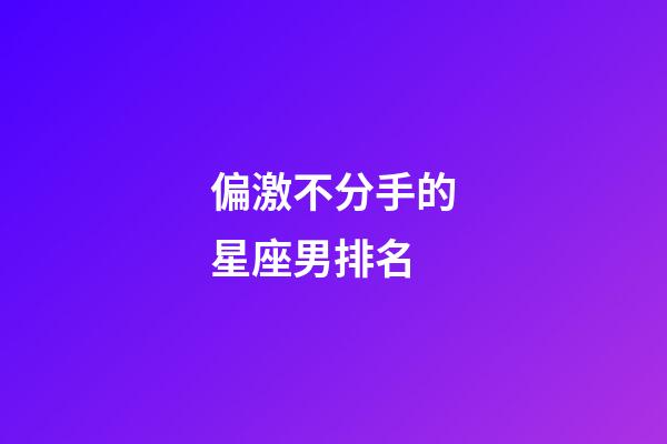 偏激不分手的星座男排名-第1張-星座運勢-玄機派