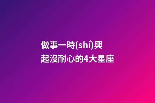 做事一時(shí)興起沒耐心的4大星座-第1張-星座運(yùn)勢-玄機(jī)派