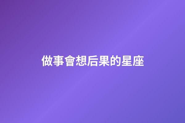 做事會想后果的星座-第1張-星座運勢-玄機派