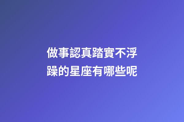 做事認真踏實不浮躁的星座有哪些呢-第1張-星座運勢-玄機派