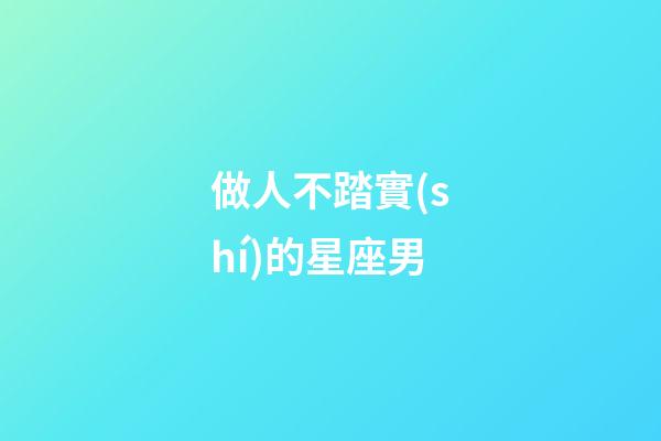 做人不踏實(shí)的星座男-第1張-星座運(yùn)勢(shì)-玄機(jī)派