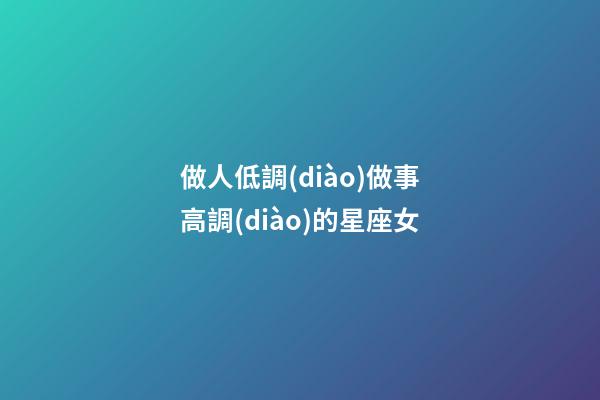 做人低調(diào)做事高調(diào)的星座女