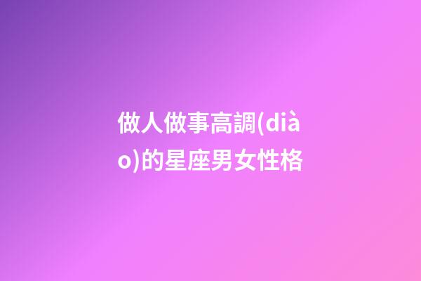 做人做事高調(diào)的星座男女性格-第1張-星座運(yùn)勢-玄機(jī)派