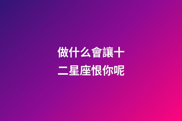 做什么會讓十二星座恨你呢-第1張-星座運勢-玄機派
