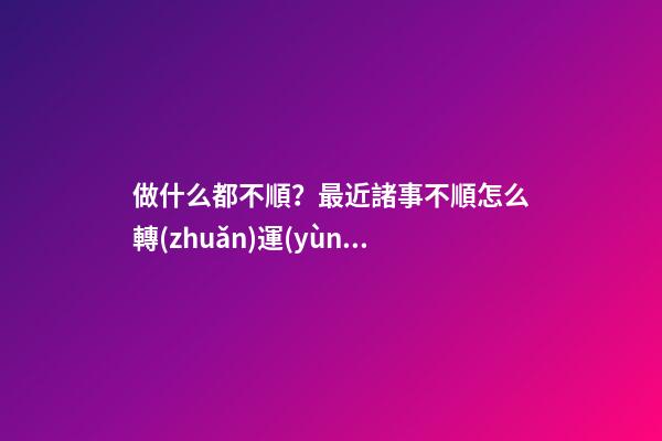 做什么都不順？最近諸事不順怎么轉(zhuǎn)運(yùn)