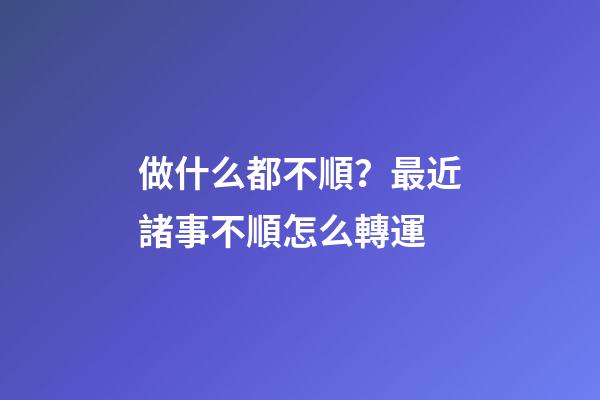 做什么都不順？最近諸事不順怎么轉運
