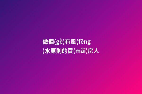 做個(gè)有風(fēng)水原則的買(mǎi)房人