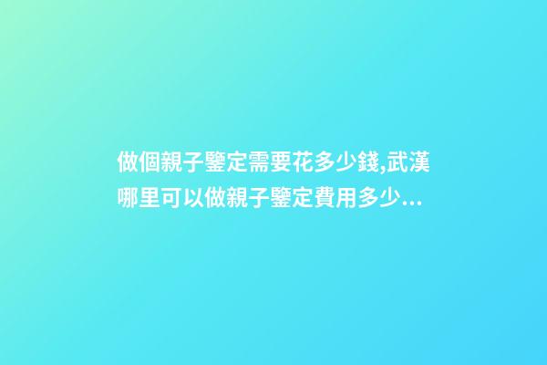 做個親子鑒定需要花多少錢,武漢哪里可以做親子鑒定費用多少錢-第1張-觀點-玄機派