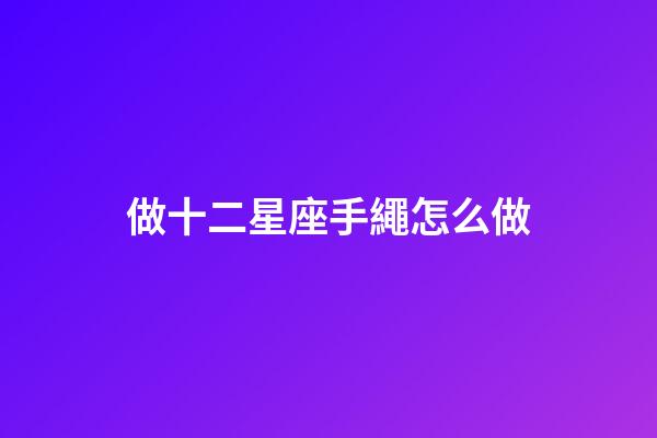 做十二星座手繩怎么做-第1張-星座運勢-玄機派