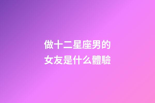做十二星座男的女友是什么體驗-第1張-星座運勢-玄機派