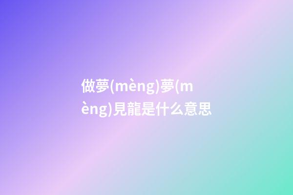 做夢(mèng)夢(mèng)見龍是什么意思