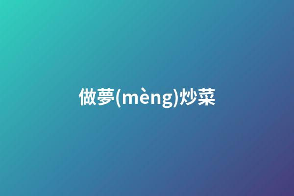 做夢(mèng)炒菜
