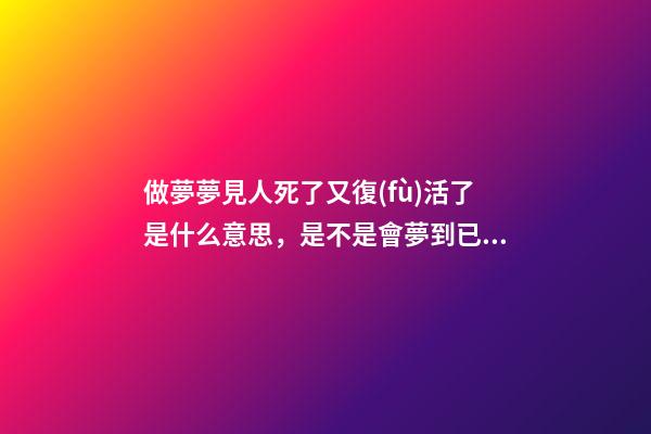 做夢夢見人死了又復(fù)活了是什么意思，是不是會夢到已故的親人-第1張-觀點(diǎn)-玄機(jī)派