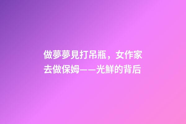 做夢夢見打吊瓶，女作家去做保姆——光鮮的背后(380)-第1張-觀點(diǎn)-玄機(jī)派