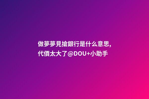 做夢夢見搶銀行是什么意思,代價太大了@DOU+小助手-第1張-觀點-玄機派