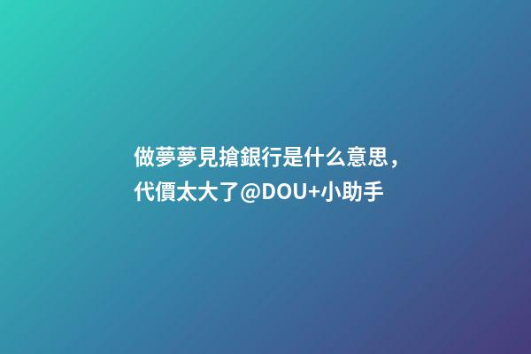 做夢夢見搶銀行是什么意思，代價太大了@DOU+小助手-第1張-觀點-玄機派