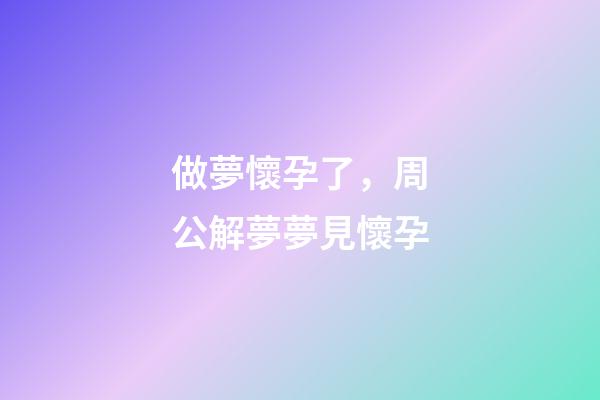 做夢懷孕了，周公解夢夢見懷孕