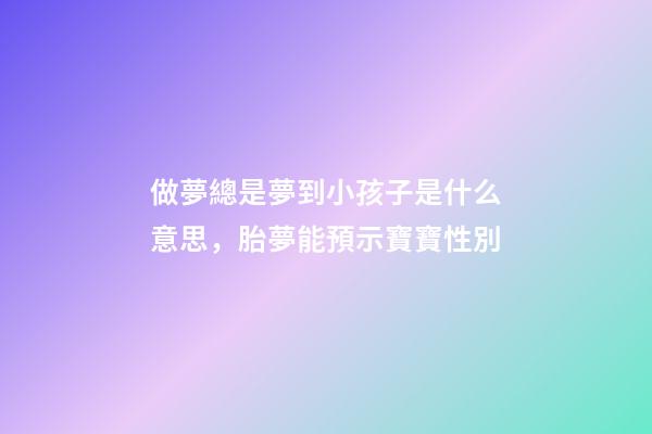 做夢總是夢到小孩子是什么意思，胎夢能預示寶寶性別-第1張-觀點-玄機派
