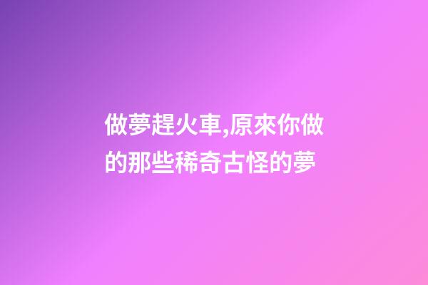 做夢趕火車,原來你做的那些稀奇古怪的夢-第1張-觀點(diǎn)-玄機(jī)派