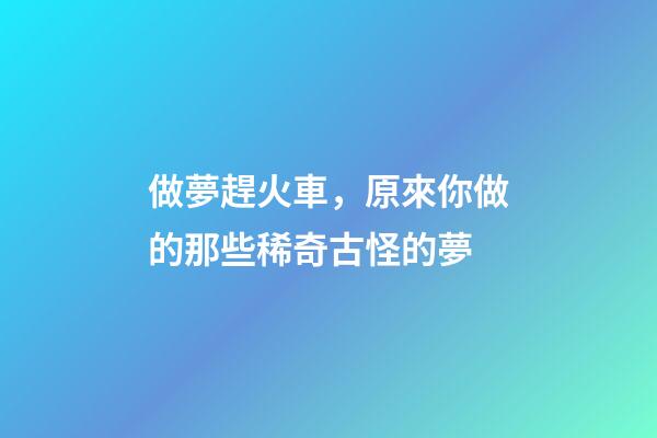 做夢趕火車，原來你做的那些稀奇古怪的夢-第1張-觀點(diǎn)-玄機(jī)派
