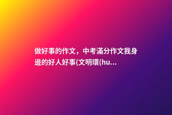 做好事的作文，中考滿分作文我身邊的好人好事(文明環(huán)境-第1張-觀點-玄機(jī)派