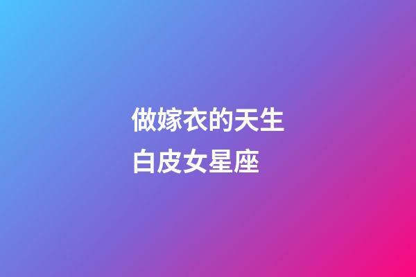 做嫁衣的天生白皮女星座