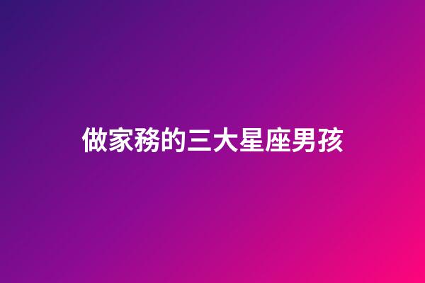 做家務的三大星座男孩-第1張-星座運勢-玄機派