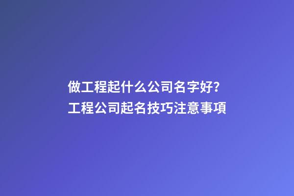做工程起什么公司名字好？工程公司起名技巧注意事項