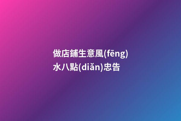 做店鋪生意風(fēng)水八點(diǎn)忠告