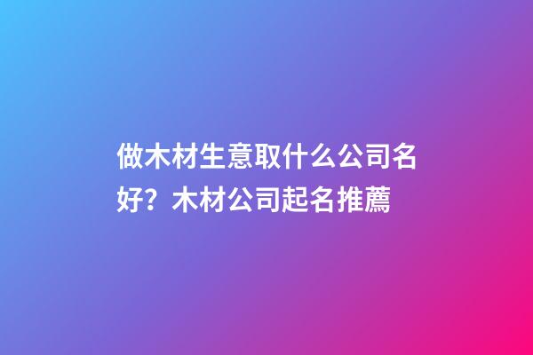 做木材生意取什么公司名好？木材公司起名推薦-第1張-公司起名-玄機派