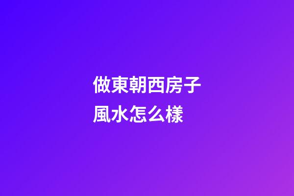 做東朝西房子風水怎么樣