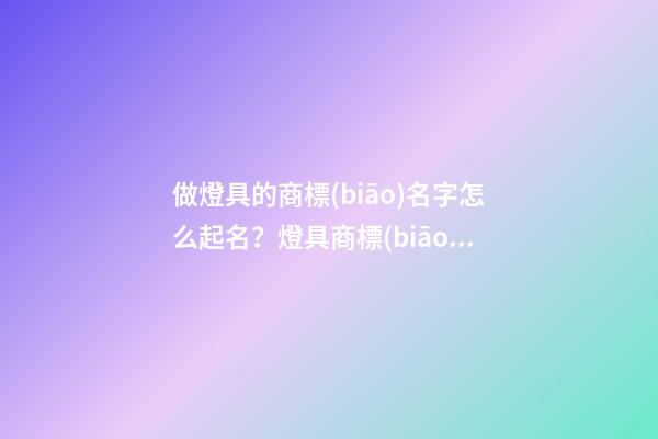 做燈具的商標(biāo)名字怎么起名？燈具商標(biāo)起名免費(fèi)大全-第1張-商標(biāo)起名-玄機(jī)派