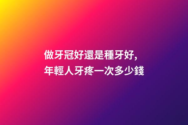 做牙冠好還是種牙好,年輕人牙疼一次多少錢-第1張-觀點-玄機派