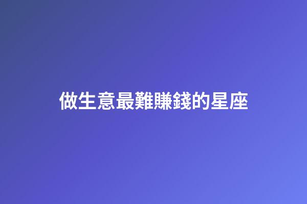 做生意最難賺錢的星座-第1張-星座運勢-玄機派