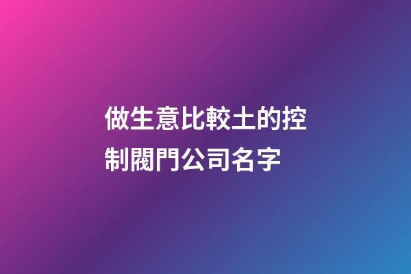 做生意比較土的控制閥門公司名字-第1張-公司起名-玄機(jī)派