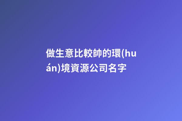 做生意比較帥的環(huán)境資源公司名字-第1張-公司起名-玄機派