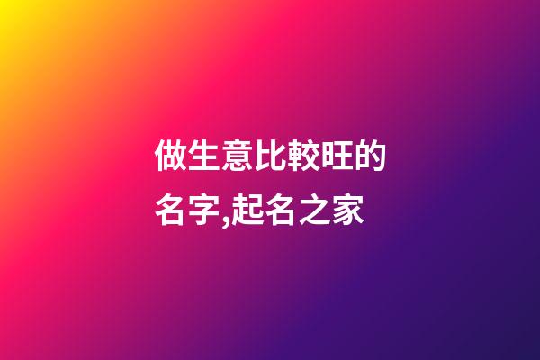 做生意比較旺的名字,起名之家-第1張-店鋪起名-玄機派