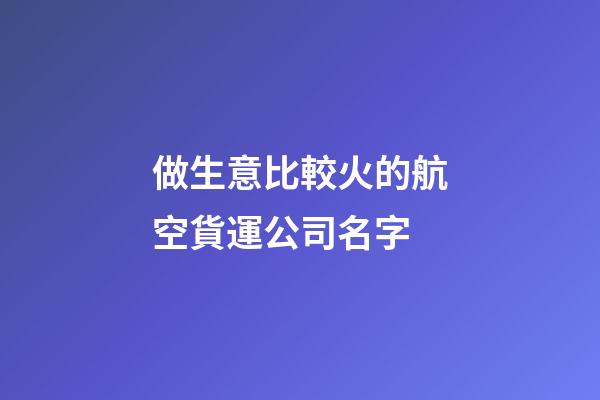 做生意比較火的航空貨運公司名字-第1張-公司起名-玄機派