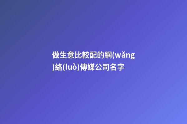 做生意比較配的網(wǎng)絡(luò)傳媒公司名字-第1張-公司起名-玄機(jī)派