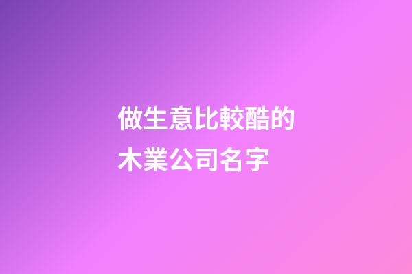 做生意比較酷的木業公司名字-第1張-公司起名-玄機派