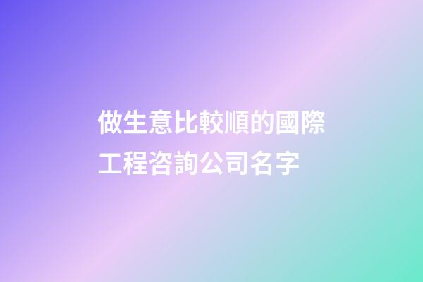 做生意比較順的國際工程咨詢公司名字-第1張-公司起名-玄機派