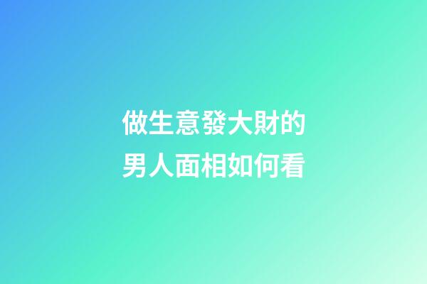 做生意發大財的男人面相如何看