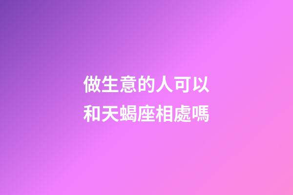 做生意的人可以和天蝎座相處嗎-第1張-星座運(yùn)勢-玄機(jī)派
