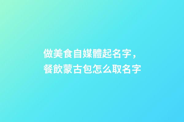 做美食自媒體起名字，餐飲蒙古包怎么取名字-第1張-觀點-玄機派