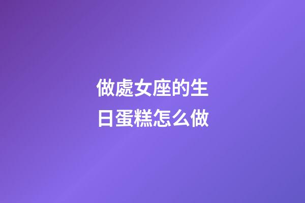做處女座的生日蛋糕怎么做-第1張-星座運(yùn)勢-玄機(jī)派